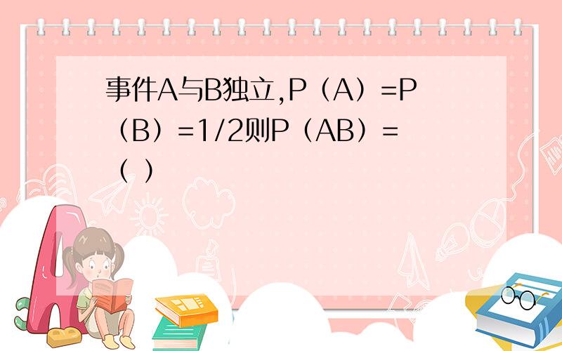 事件A与B独立,P（A）=P（B）=1/2则P（AB）=（ ）