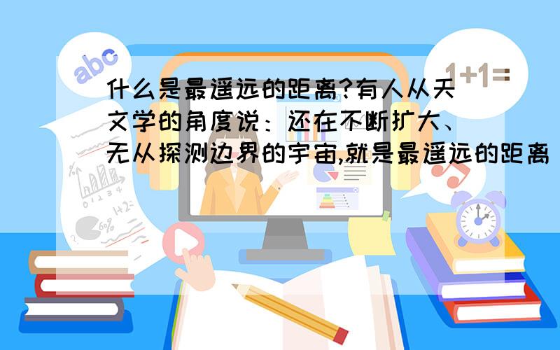 什么是最遥远的距离?有人从天文学的角度说：还在不断扩大、无从探测边界的宇宙,就是最遥远的距离