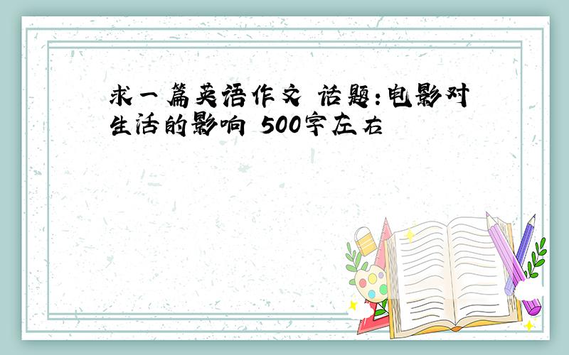 求一篇英语作文 话题：电影对生活的影响 500字左右