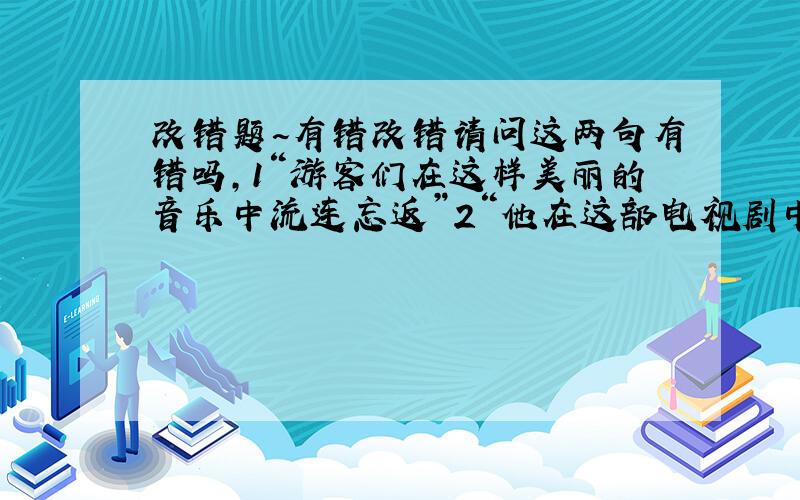 改错题~有错改错请问这两句有错吗,1“游客们在这样美丽的音乐中流连忘返”2“他在这部电视剧中的表演入木三分.”入木三分不