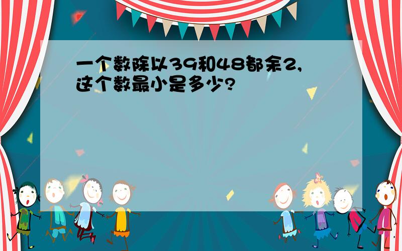 一个数除以39和48都余2,这个数最小是多少?