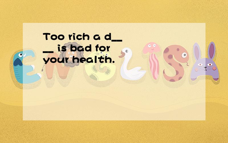 Too rich a d____ is bad for your health.