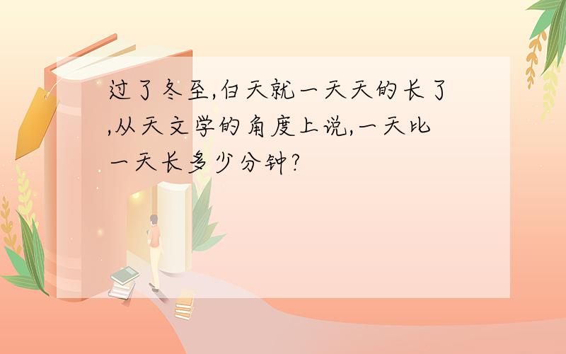 过了冬至,白天就一天天的长了,从天文学的角度上说,一天比一天长多少分钟?