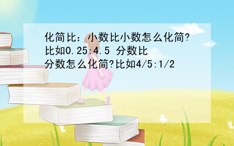 化简比：小数比小数怎么化简?比如0.25:4.5 分数比分数怎么化简?比如4/5:1/2