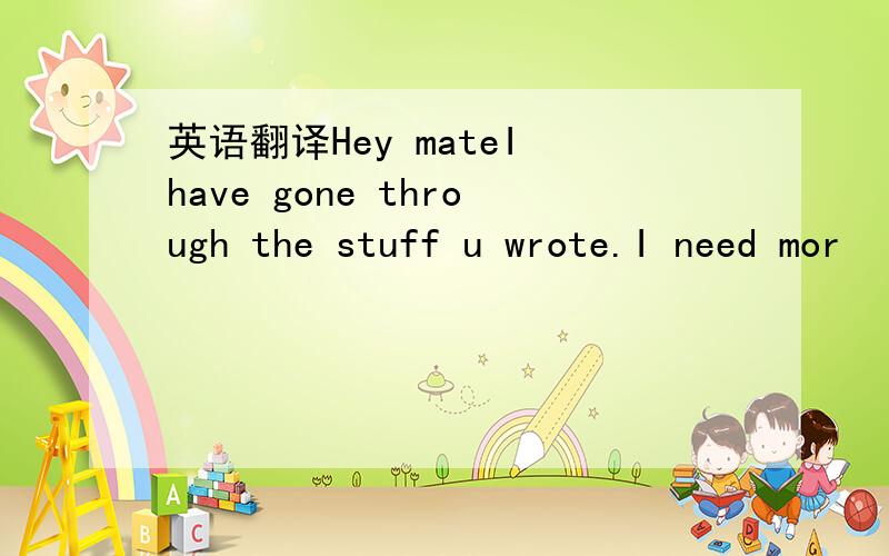 英语翻译Hey mateI have gone through the stuff u wrote.I need mor