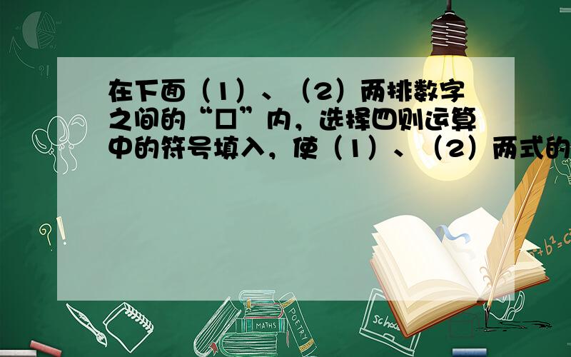 在下面（1）、（2）两排数字之间的“□”内，选择四则运算中的符号填入，使（1）、（2）两式的运算结果之差尽可能大．那么差