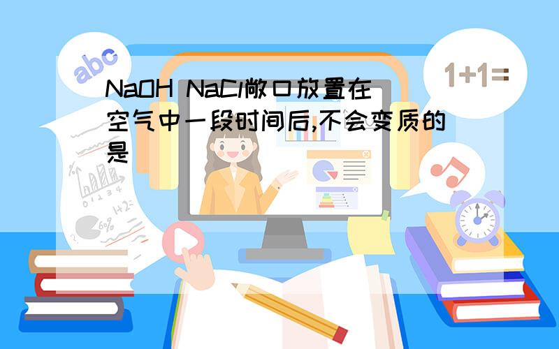 NaOH NaCl敞口放置在空气中一段时间后,不会变质的是