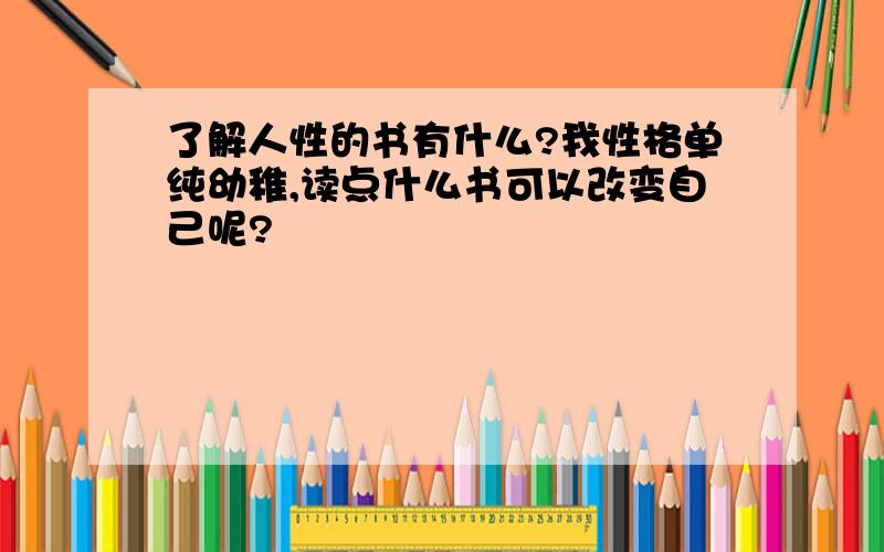 了解人性的书有什么?我性格单纯幼稚,读点什么书可以改变自己呢?