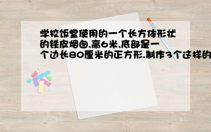 学校饭堂使用的一个长方体形状的铁皮烟囱,高6米,底部是一个边长80厘米的正方形.制作3个这样的烟囱至少需要铁皮多少平方米