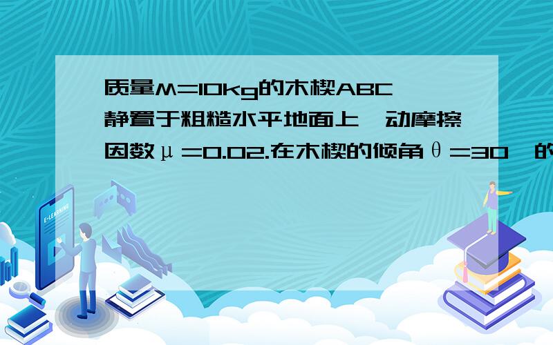 质量M=10kg的木楔ABC静置于粗糙水平地面上,动摩擦因数μ=0.02.在木楔的倾角θ=30°的斜面上,有一质量m=1