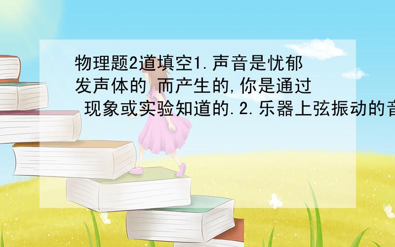 物理题2道填空1.声音是忧郁发声体的 而产生的,你是通过 现象或实验知道的.2.乐器上弦振动的音调的高低跟弦的 、 和