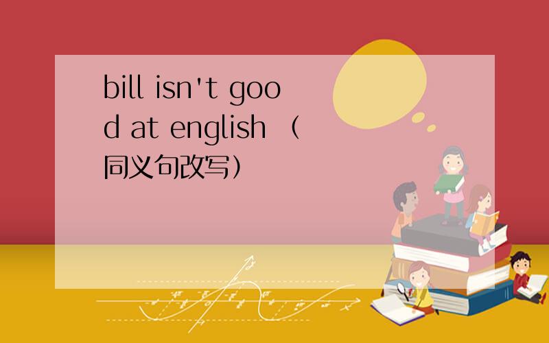 bill isn't good at english （同义句改写）