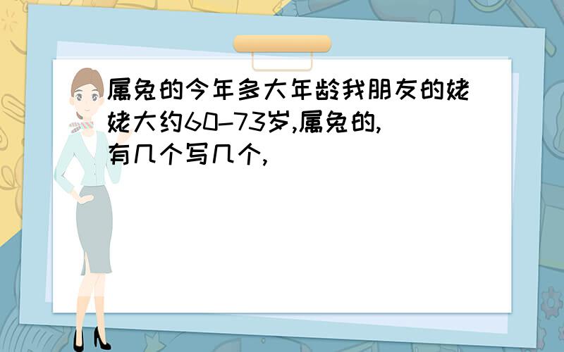 属兔的今年多大年龄我朋友的姥姥大约60-73岁,属兔的,有几个写几个,