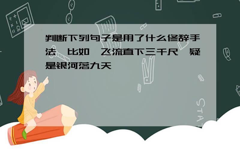 判断下列句子是用了什么修辞手法,比如,飞流直下三千尺,疑是银河落九天