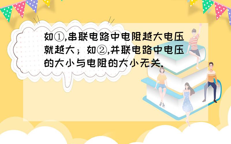 如①,串联电路中电阻越大电压就越大；如②,并联电路中电压的大小与电阻的大小无关.