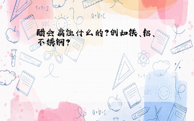 醋会腐蚀什么的?例如铁、铝、不锈钢?