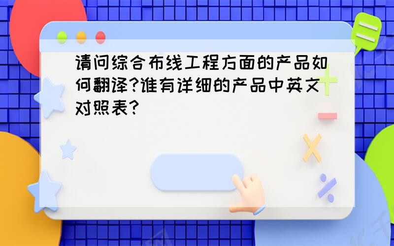 请问综合布线工程方面的产品如何翻译?谁有详细的产品中英文对照表?