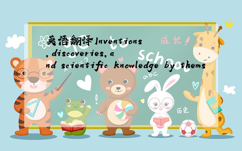 英语翻译Inventions,discoveries,and scientific knowledge by thems