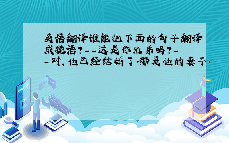 英语翻译谁能把下面的句子翻译成德语?--这是你兄弟吗?--对,他已经结婚了.那是他的妻子.