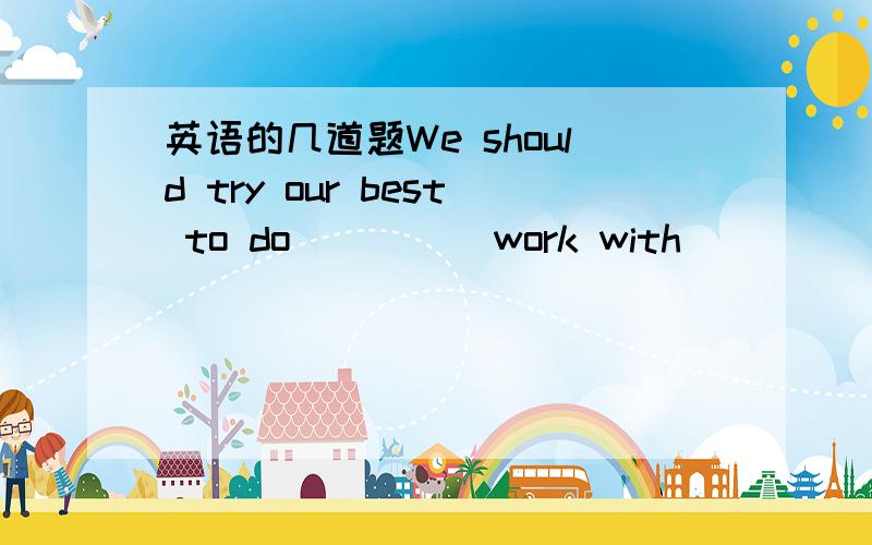 英语的几道题We should try our best to do ____ work with _____ mone