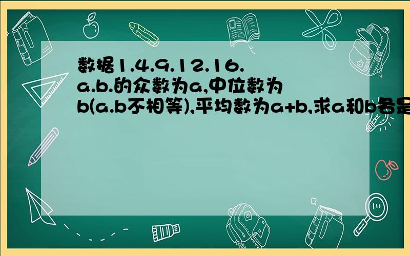 数据1.4.9.12.16.a.b.的众数为a,中位数为b(a.b不相等),平均数为a+b,求a和b各是多少?