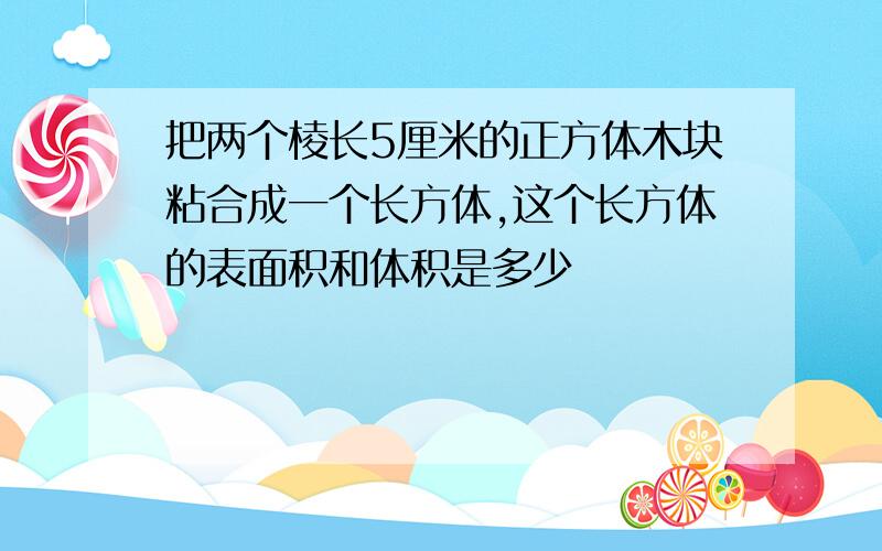 把两个棱长5厘米的正方体木块粘合成一个长方体,这个长方体的表面积和体积是多少