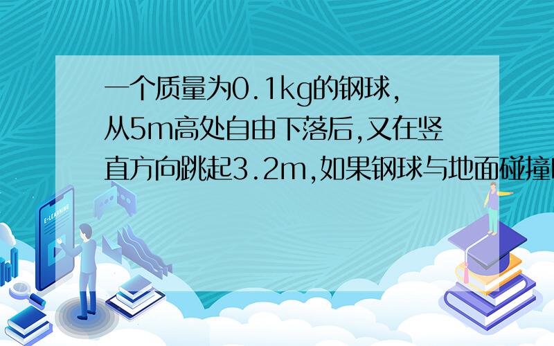 一个质量为0.1kg的钢球,从5m高处自由下落后,又在竖直方向跳起3.2m,如果钢球与地面碰撞时间为0.02s,试求钢球