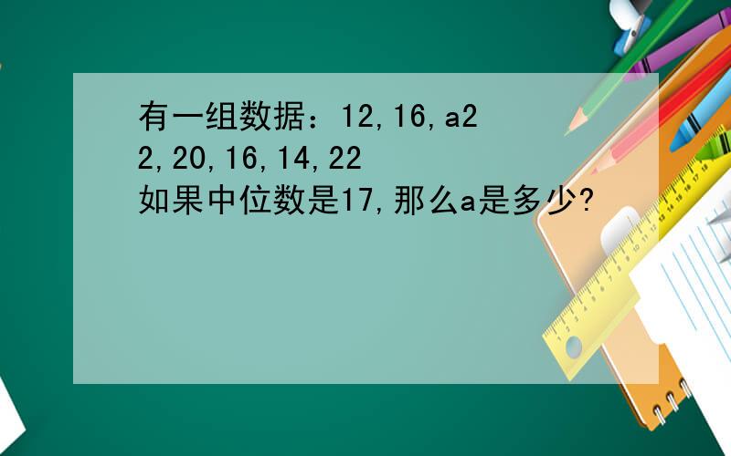 有一组数据：12,16,a22,20,16,14,22 如果中位数是17,那么a是多少?