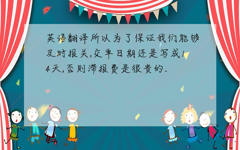 英语翻译所以为了保证我们能够及时报关,交单日期还是写成14天,否则滞报费是很贵的.