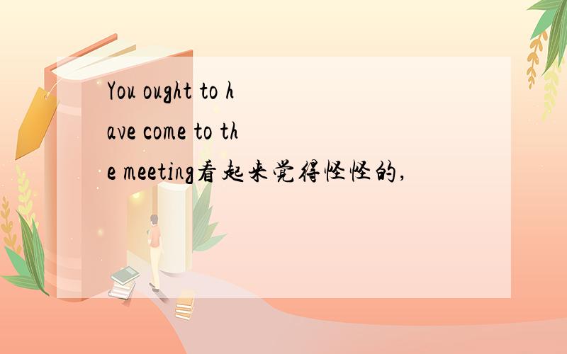 You ought to have come to the meeting看起来觉得怪怪的,