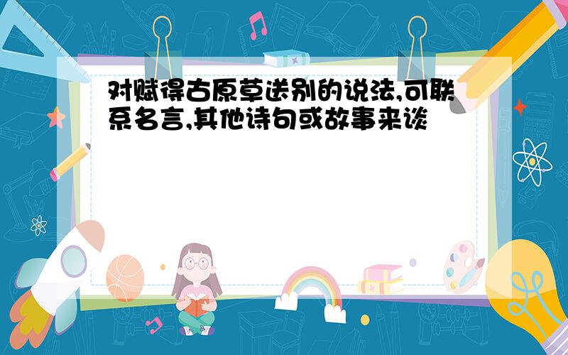 对赋得古原草送别的说法,可联系名言,其他诗句或故事来谈