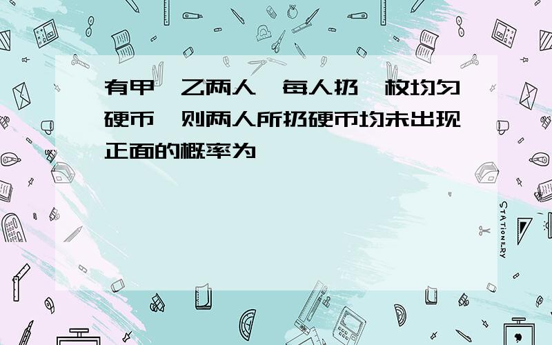 有甲、乙两人,每人扔一枚均匀硬币,则两人所扔硬币均未出现正面的概率为