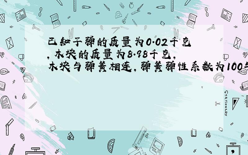 已知子弹的质量为0.02千克,木块的质量为8.98千克,木块与弹簧相连,弹簧弹性系数为100牛每米,子弹以V0射入木块后