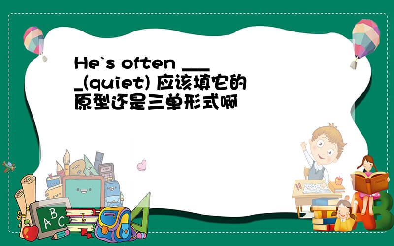 He`s often ____(quiet) 应该填它的原型还是三单形式啊