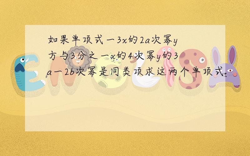 如果单项式一3x的2a次幂y方与3分之一x的4次幂y的3a一2b次幂是同类项求这两个单项式