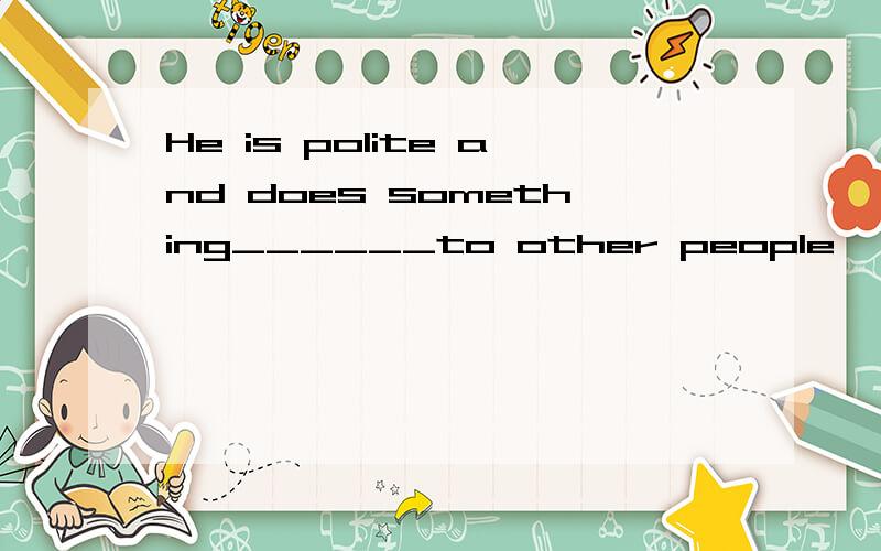 He is polite and does something______to other people