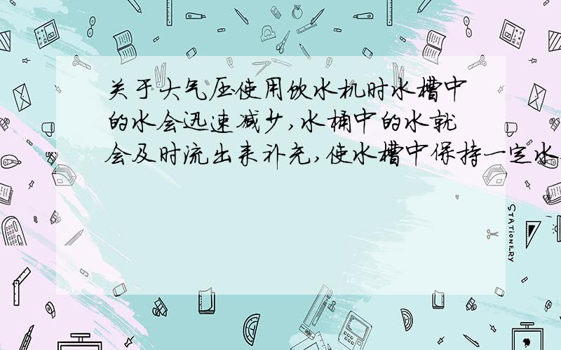 关于大气压使用饮水机时水槽中的水会迅速减少,水桶中的水就会及时流出来补充,使水槽中保持一定水位,为什么?