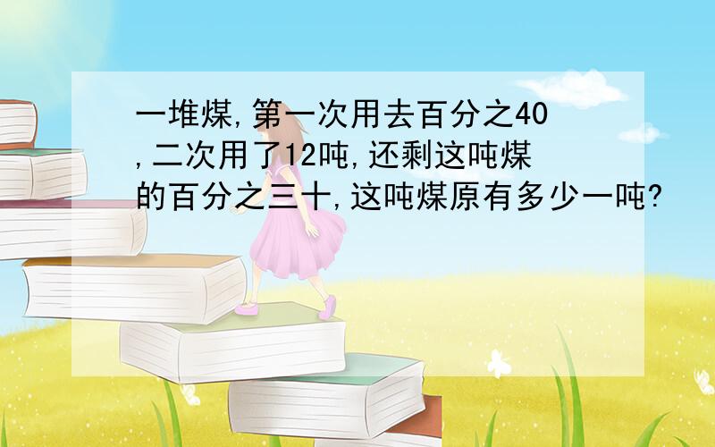 一堆煤,第一次用去百分之40,二次用了12吨,还剩这吨煤的百分之三十,这吨煤原有多少一吨?