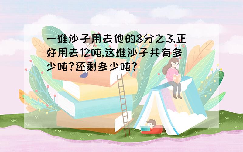 一堆沙子用去他的8分之3,正好用去12吨,这堆沙子共有多少吨?还剩多少吨?