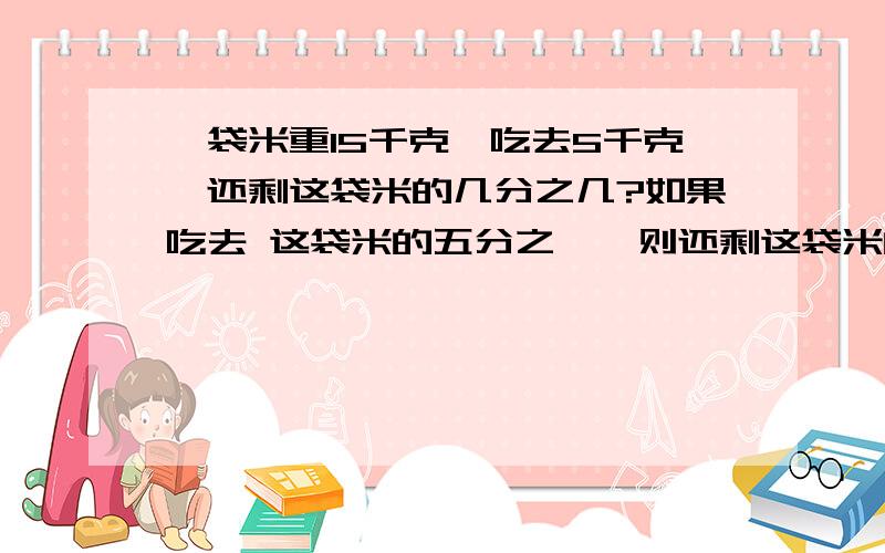 一袋米重15千克,吃去5千克,还剩这袋米的几分之几?如果吃去 这袋米的五分之一,则还剩这袋米的几分之几