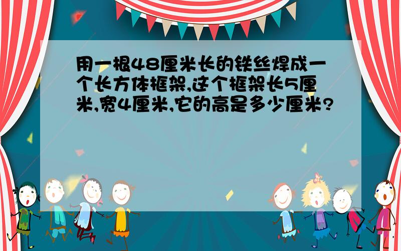 用一根48厘米长的铁丝焊成一个长方体框架,这个框架长5厘米,宽4厘米,它的高是多少厘米?