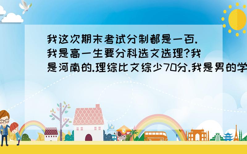 我这次期末考试分制都是一百.我是高一生要分科选文选理?我是河南的.理综比文综少70分.我是男的学理出路多但是分比文综低.