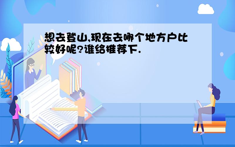 想去登山,现在去哪个地方户比较好呢?谁给推荐下.