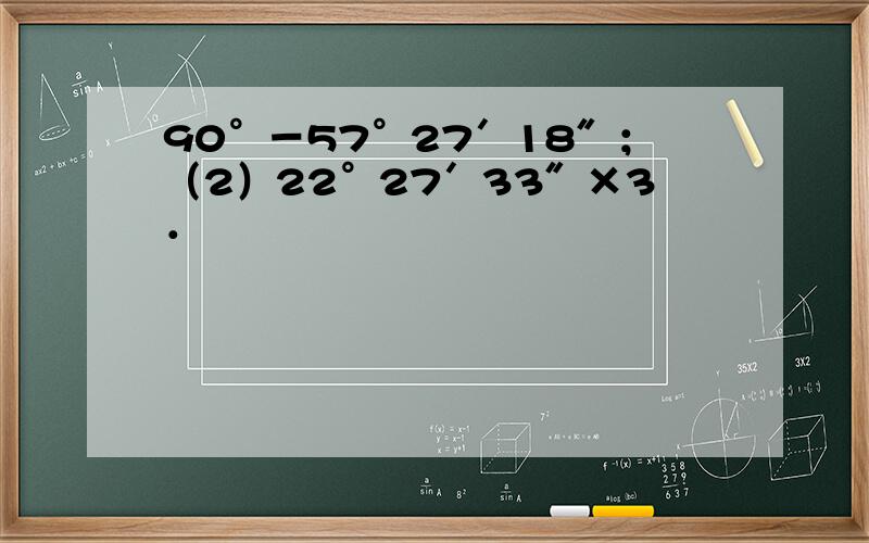 90°－57°27′18″；（2）22°27′33″×3．