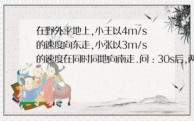 在野外平地上,小王以4m/s的速度向东走,小张以3m/s的速度在同时同地向南走.问：30s后,两人相隔多远