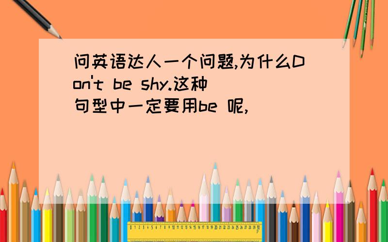 问英语达人一个问题,为什么Don't be shy.这种句型中一定要用be 呢,