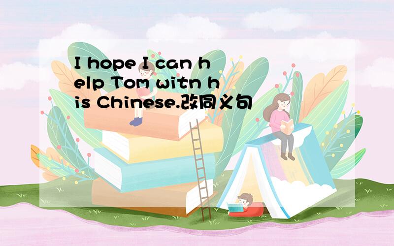 I hope I can help Tom witn his Chinese.改同义句