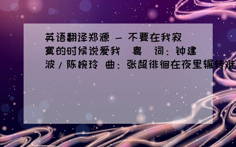 英语翻译郑源 - 不要在我寂寞的时候说爱我（粤）词：钟建波/陈婉玲 曲：张超徘徊在夜里辗转难过要是从来未受伤害过也不必将