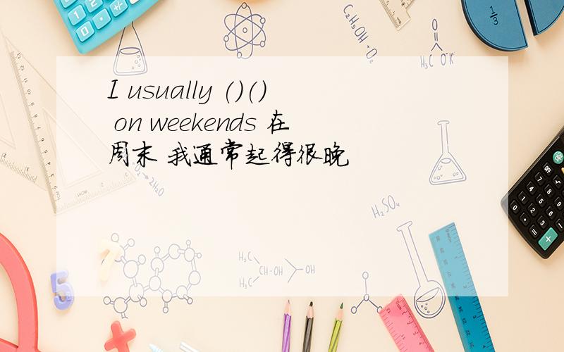 I usually ()() on weekends 在周末 我通常起得很晚