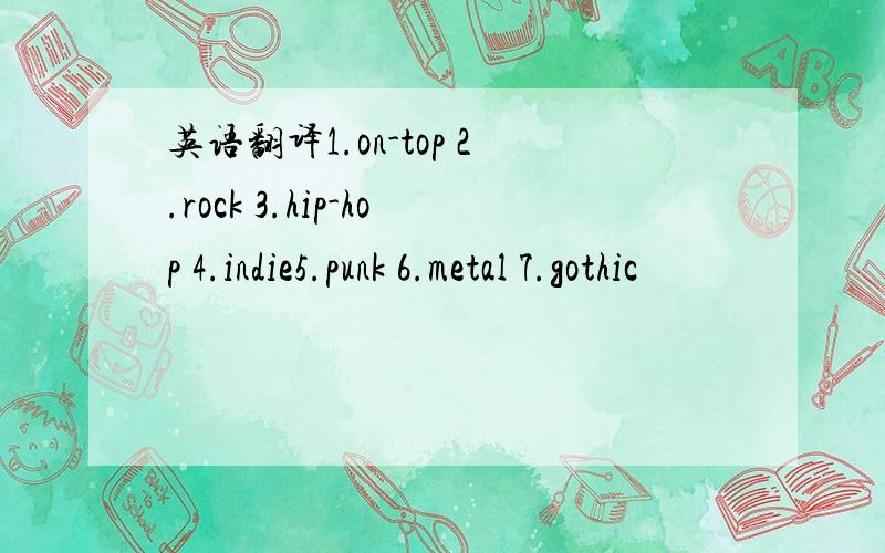 英语翻译1.on-top 2.rock 3.hip-hop 4.indie5.punk 6.metal 7.gothic